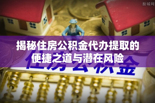会同揭秘住房公积金代办提取的便捷之道与潜在风险