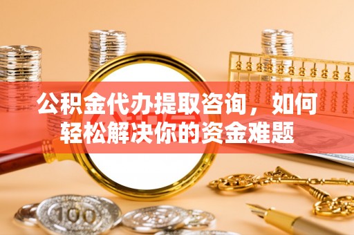 会同公积金代办提取咨询，如何轻松解决你的资金难题