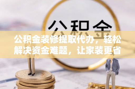 会同公积金装修提取代办，轻松解决资金难题，让家装更省心