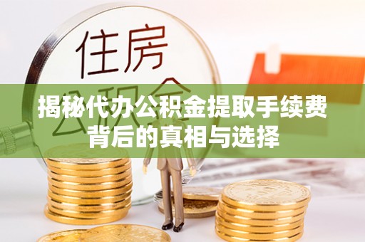 会同揭秘代办公积金提取手续费背后的真相与选择