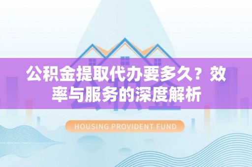 会同公积金提取代办要多久？效率与服务的深度解析