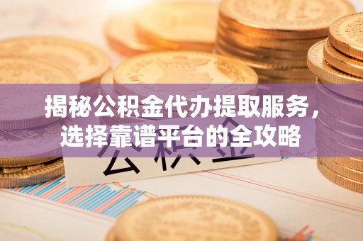 会同揭秘公积金代办提取服务，选择靠谱平台的全攻略