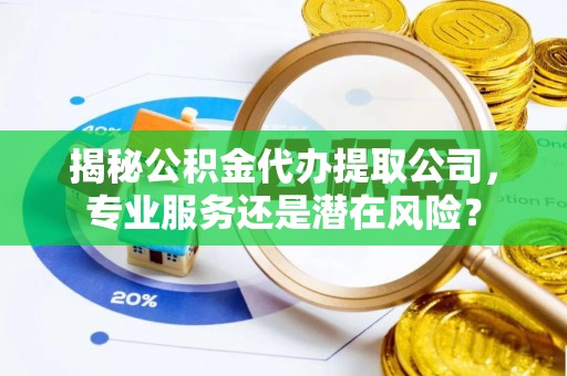 会同揭秘公积金代办提取公司，专业服务还是潜在风险？