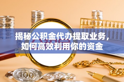 会同揭秘公积金代办提取业务，如何高效利用你的资金