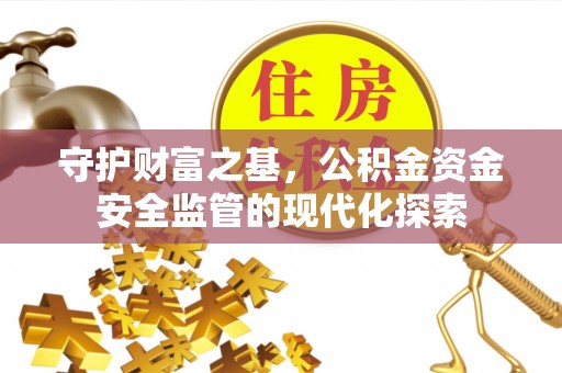 会同守护财富之基，公积金资金安全监管的现代化探索