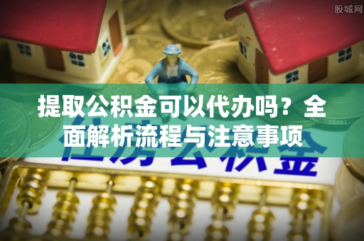 会同提取公积金可以代办吗？全面解析流程与注意事项