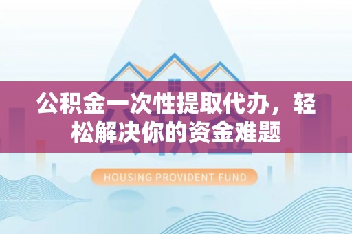 会同公积金一次性提取代办，轻松解决你的资金难题