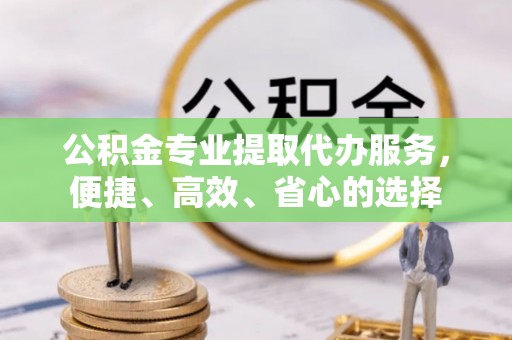 会同公积金专业提取代办服务，便捷、高效、省心的选择