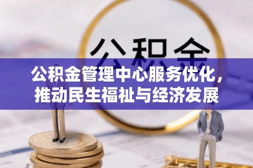 会同公积金管理中心服务优化，推动民生福祉与经济发展