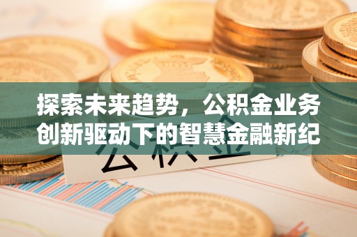 会同探索未来趋势，公积金业务创新驱动下的智慧金融新纪元