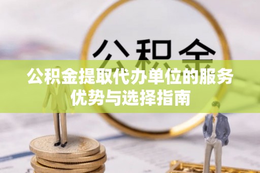 会同公积金提取代办单位的服务优势与选择指南