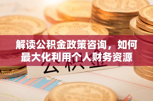 会同解读公积金政策咨询，如何最大化利用个人财务资源
