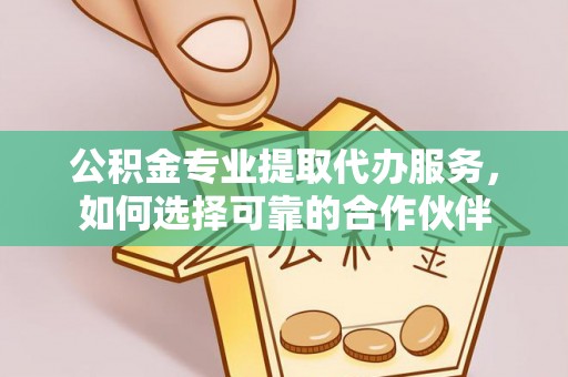 会同公积金专业提取代办服务，如何选择可靠的合作伙伴