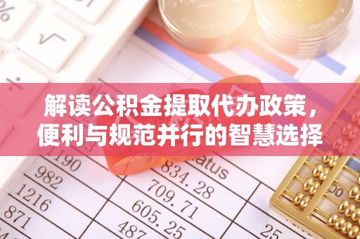 会同解读公积金提取代办政策，便利与规范并行的智慧选择