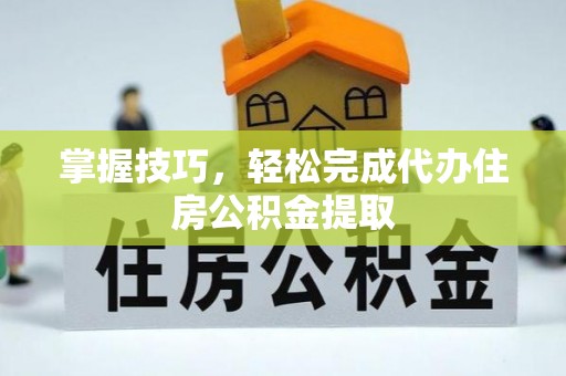 会同掌握技巧，轻松完成代办住房公积金提取