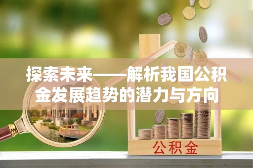 会同探索未来——解析我国公积金发展趋势的潜力与方向
