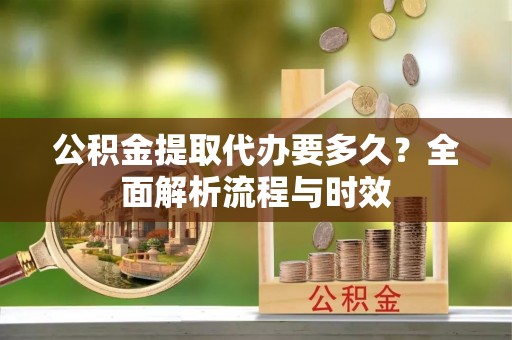 会同公积金提取代办要多久？全面解析流程与时效