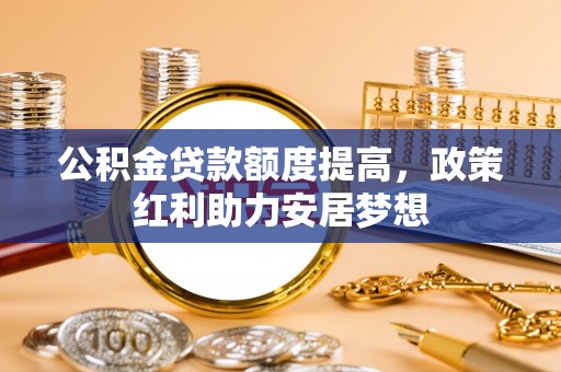 会同公积金贷款额度提高，政策红利助力安居梦想