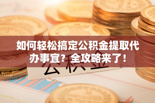 会同如何轻松搞定公积金提取代办事宜？全攻略来了！