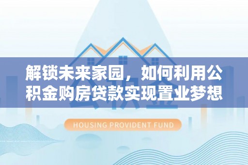 会同解锁未来家园，如何利用公积金购房贷款实现置业梦想