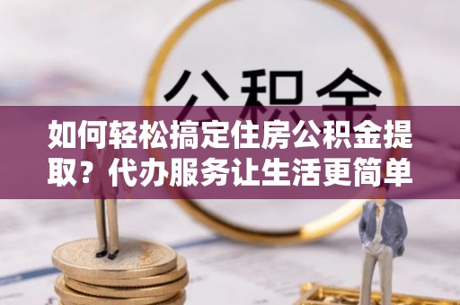 会同如何轻松搞定住房公积金提取？代办服务让生活更简单