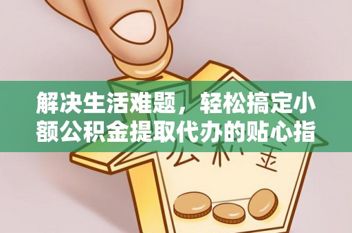 会同解决生活难题，轻松搞定小额公积金提取代办的贴心指南