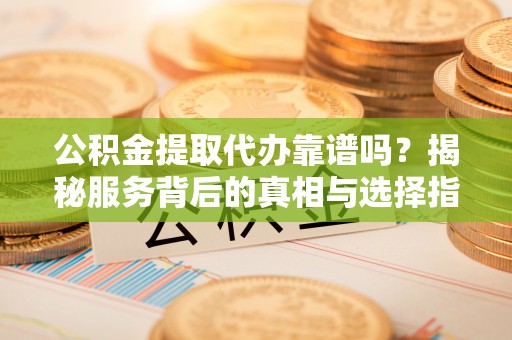 会同公积金提取代办靠谱吗？揭秘服务背后的真相与选择指南
