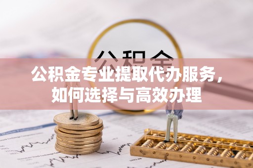 会同公积金专业提取代办服务，如何选择与高效办理