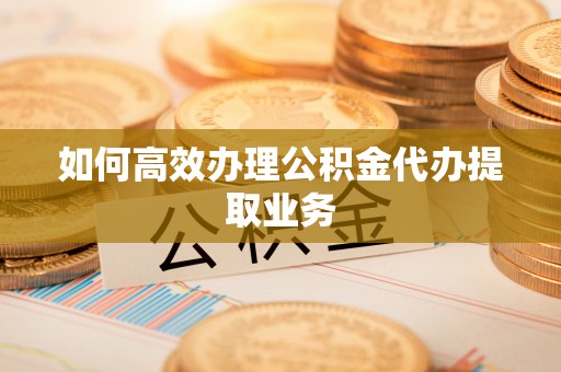 会同如何高效办理公积金代办提取业务