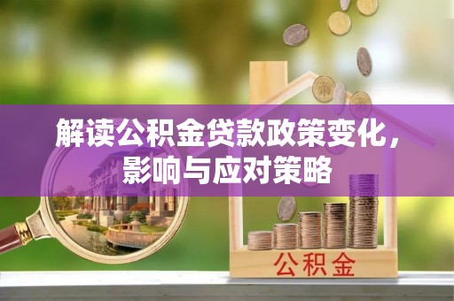 会同解读公积金贷款政策变化，影响与应对策略