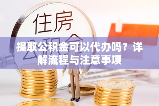 会同提取公积金可以代办吗？详解流程与注意事项