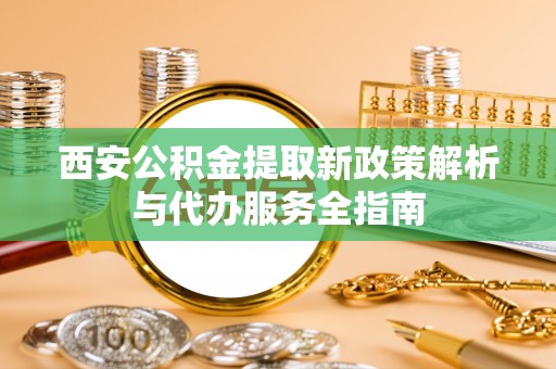 会同西安公积金提取新政策解析与代办服务全指南
