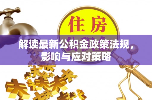 会同解读最新公积金政策法规，影响与应对策略