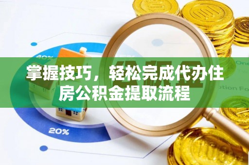 会同掌握技巧，轻松完成代办住房公积金提取流程