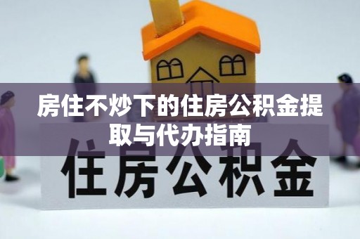 会同房住不炒下的住房公积金提取与代办指南