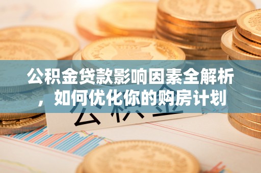 会同公积金贷款影响因素全解析，如何优化你的购房计划