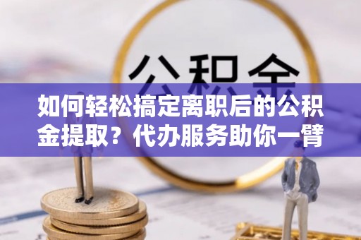会同如何轻松搞定离职后的公积金提取？代办服务助你一臂之力