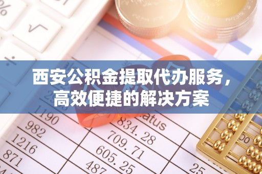 会同西安公积金提取代办服务，高效便捷的解决方案