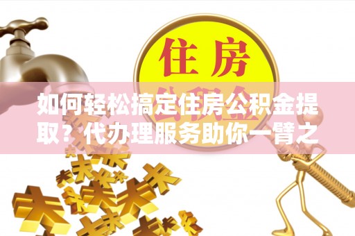 会同如何轻松搞定住房公积金提取？代办理服务助你一臂之力