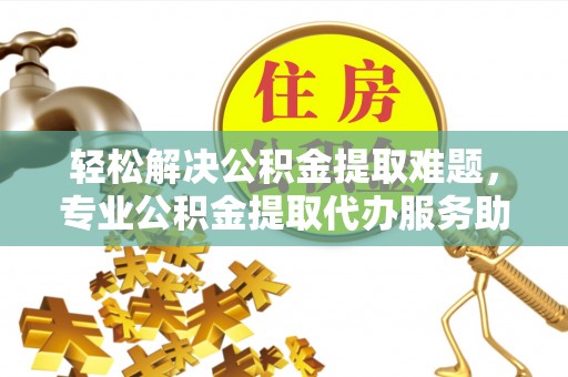 会同轻松解决公积金提取难题，专业公积金提取代办服务助您无忧