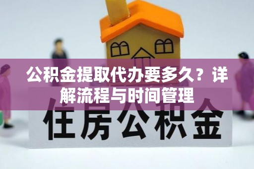 会同公积金提取代办要多久？详解流程与时间管理