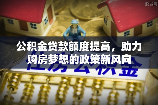 会同公积金贷款额度提高，助力购房梦想的政策新风向