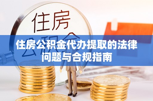会同住房公积金代办提取的法律问题与合规指南