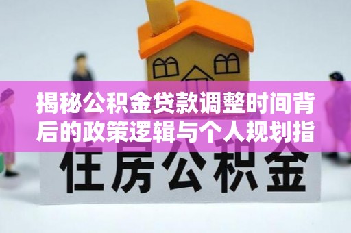 会同揭秘公积金贷款调整时间背后的政策逻辑与个人规划指南