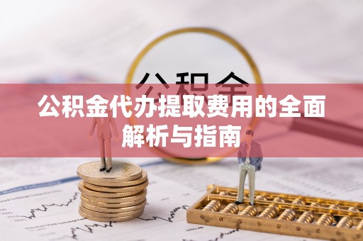 会同公积金代办提取费用的全面解析与指南