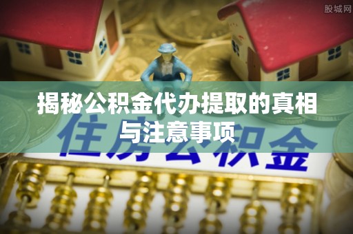会同揭秘公积金代办提取的真相与注意事项
