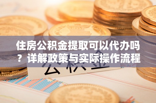 会同住房公积金提取可以代办吗？详解政策与实际操作流程