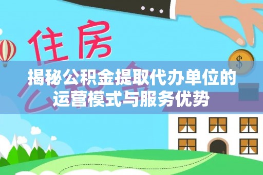 会同揭秘公积金提取代办单位的运营模式与服务优势
