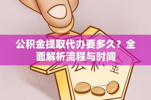 会同公积金提取代办要多久？全面解析流程与时间