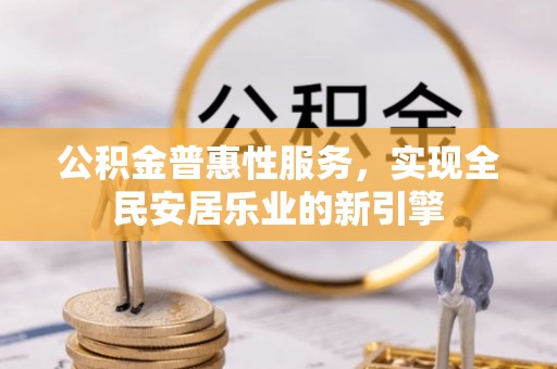 会同公积金普惠性服务，实现全民安居乐业的新引擎